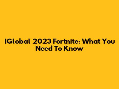 IGlobal 2023 Fortnite: What You Need To Know