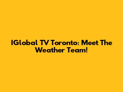 IGlobal TV Toronto: Meet The Weather Team!