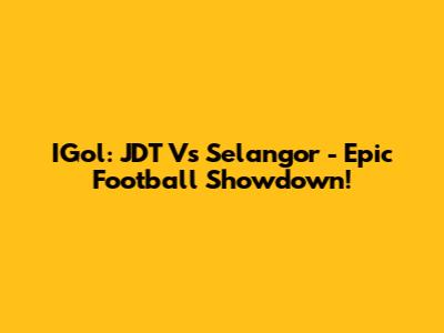 IGol: JDT Vs Selangor - Epic Football Showdown!