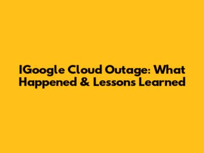 IGoogle Cloud Outage: What Happened & Lessons Learned