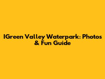 IGreen Valley Waterpark: Photos & Fun Guide