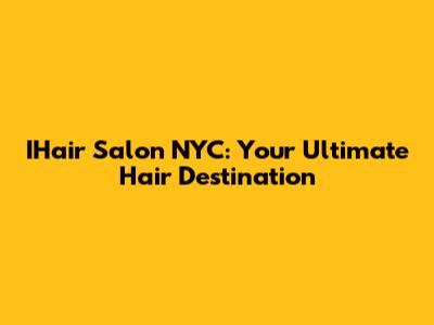 IHair Salon NYC: Your Ultimate Hair Destination