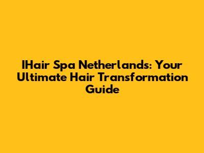 IHair Spa Netherlands: Your Ultimate Hair Transformation Guide