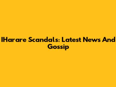 IHarare Scandals: Latest News And Gossip