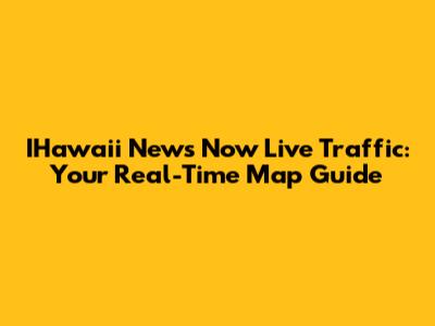 IHawaii News Now Live Traffic: Your Real-Time Map Guide