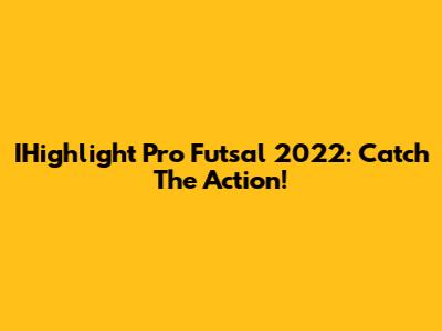 IHighlight Pro Futsal 2022: Catch The Action!