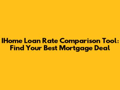 IHome Loan Rate Comparison Tool: Find Your Best Mortgage Deal
