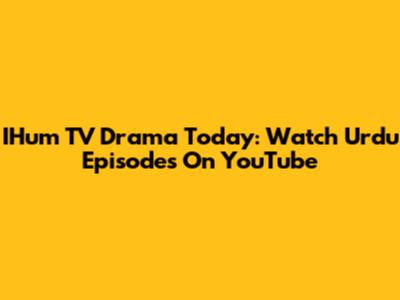IHum TV Drama Today: Watch Urdu Episodes On YouTube