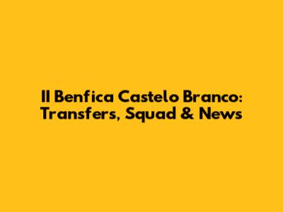 II Benfica Castelo Branco: Transfers, Squad & News