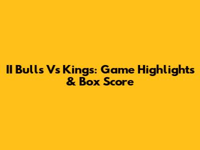 II Bulls Vs Kings: Game Highlights & Box Score