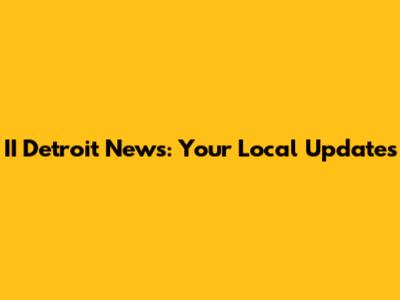II Detroit News: Your Local Updates