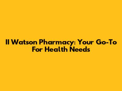 II Watson Pharmacy: Your Go-To For Health Needs