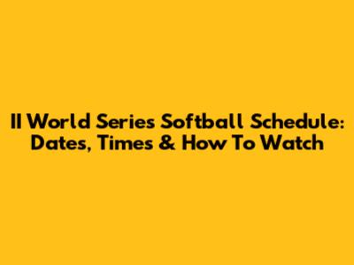 II World Series Softball Schedule: Dates, Times & How To Watch