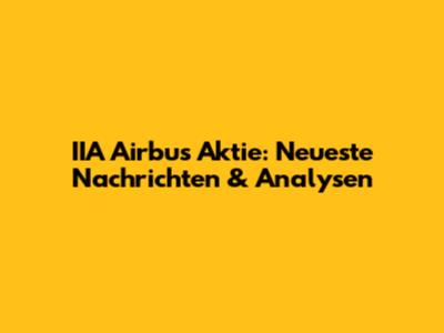 IIA Airbus Aktie: Neueste Nachrichten & Analysen