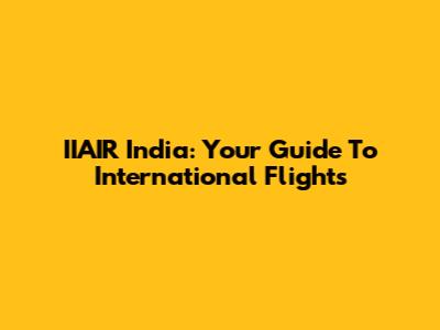 IIAIR India: Your Guide To International Flights