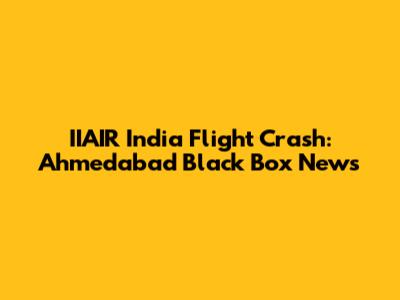 IIAIR India Flight Crash: Ahmedabad Black Box News