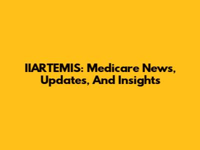IIARTEMIS: Medicare News, Updates, And Insights