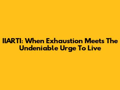 IIARTI: When Exhaustion Meets The Undeniable Urge To Live