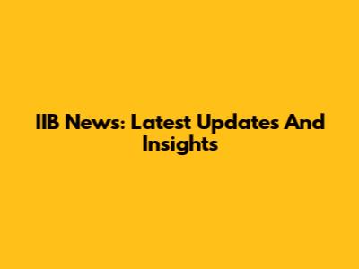 IIB News: Latest Updates And Insights