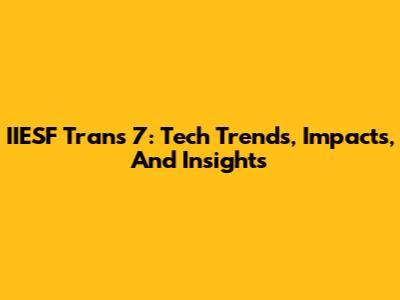 IIESF Trans 7: Tech Trends, Impacts, And Insights