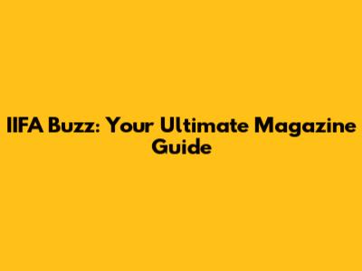 IIFA Buzz: Your Ultimate Magazine Guide