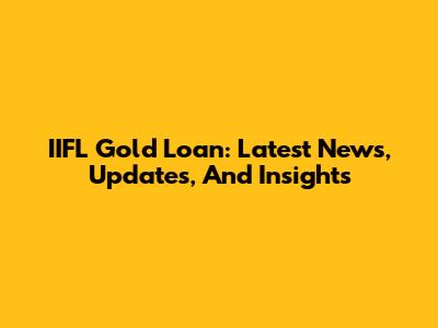IIFL Gold Loan: Latest News, Updates, And Insights