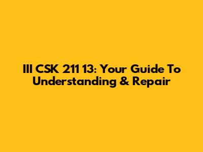 III CSK 211 13: Your Guide To Understanding & Repair
