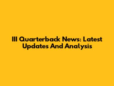 III Quarterback News: Latest Updates And Analysis