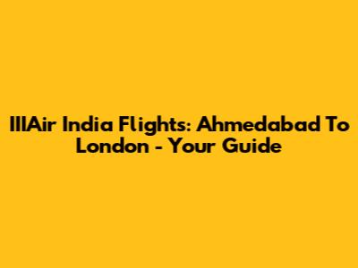 IIIAir India Flights: Ahmedabad To London - Your Guide