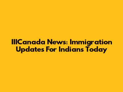 IIICanada News: Immigration Updates For Indians Today