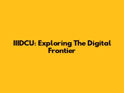 IIIDCU: Exploring The Digital Frontier
