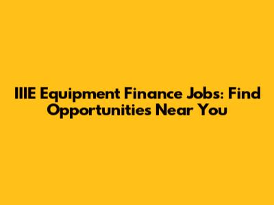 IIIE Equipment Finance Jobs: Find Opportunities Near You