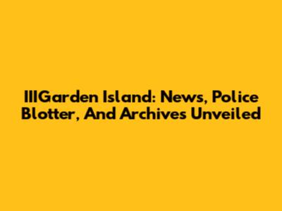 IIIGarden Island: News, Police Blotter, And Archives Unveiled