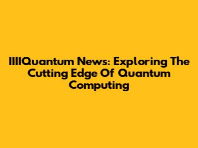 IIIIQuantum News: Exploring The Cutting Edge Of Quantum Computing