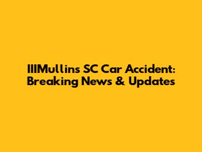 IIIMullins SC Car Accident: Breaking News & Updates