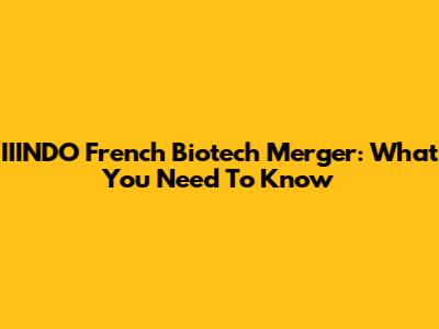IIINDO French Biotech Merger: What You Need To Know