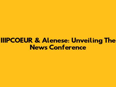 IIIPCOEUR & Alenese: Unveiling The News Conference