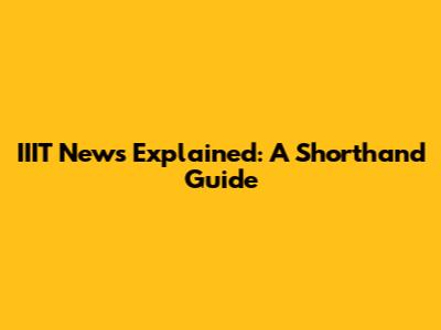 IIIT News Explained: A Shorthand Guide