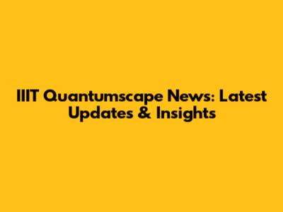 IIIT Quantumscape News: Latest Updates & Insights