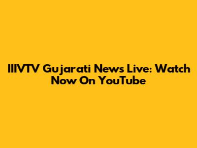 IIIVTV Gujarati News Live: Watch Now On YouTube