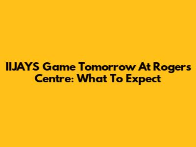 IIJAYS Game Tomorrow At Rogers Centre: What To Expect