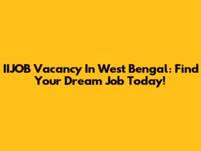 IIJOB Vacancy In West Bengal: Find Your Dream Job Today!