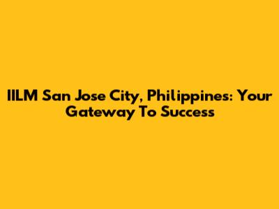 IILM San Jose City, Philippines: Your Gateway To Success