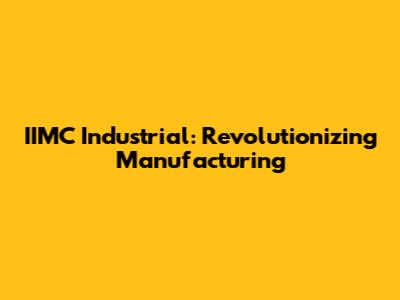 IIMC Industrial: Revolutionizing Manufacturing