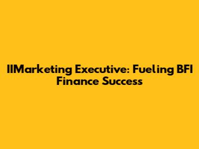 IIMarketing Executive: Fueling BFI Finance Success