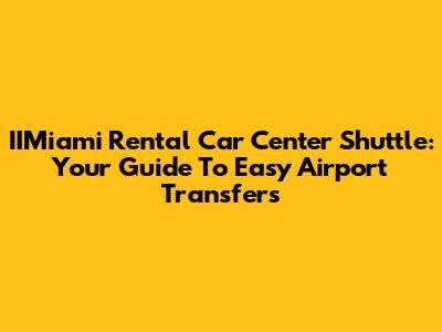 IIMiami Rental Car Center Shuttle: Your Guide To Easy Airport Transfers