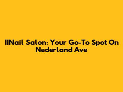 IINail Salon: Your Go-To Spot On Nederland Ave