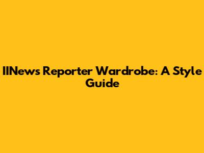 IINews Reporter Wardrobe: A Style Guide