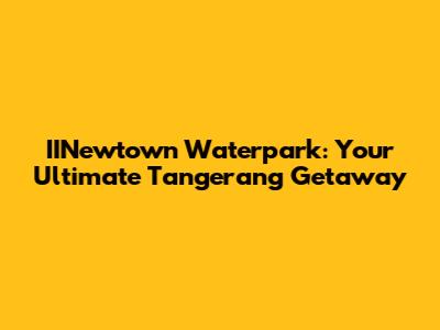 IINewtown Waterpark: Your Ultimate Tangerang Getaway