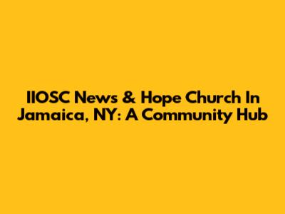 IIOSC News & Hope Church In Jamaica, NY: A Community Hub